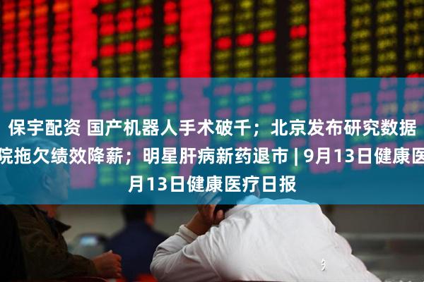 保宇配资 国产机器人手术破千；北京发布研究数据库；医院拖欠绩效降薪；明星肝病新药退市 | 9月13日健康医疗日报