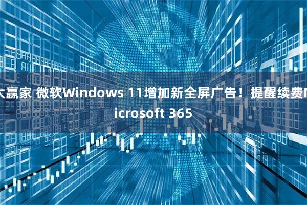 大赢家 微软Windows 11增加新全屏广告！提醒续费Microsoft 365