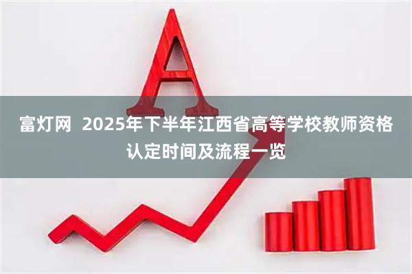 富灯网  2025年下半年江西省高等学校教师资格认定时间及流程一览