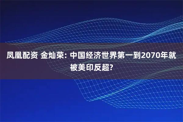凤凰配资 金灿荣: 中国经济世界第一到2070年就被美印反超?