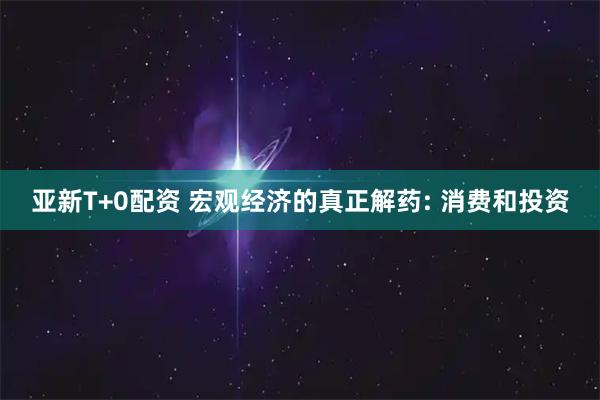 亚新T+0配资 宏观经济的真正解药: 消费和投资