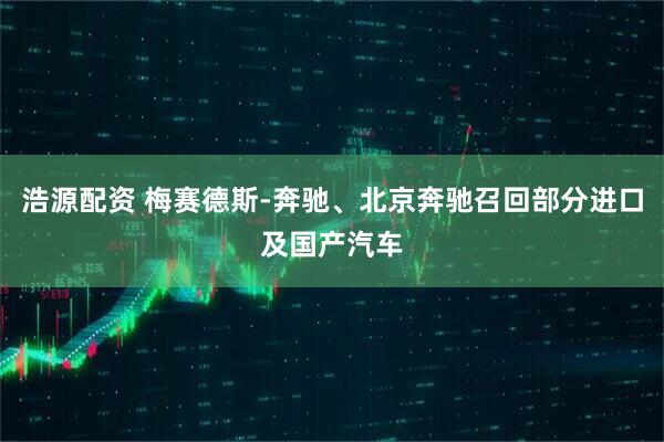 浩源配资 梅赛德斯-奔驰、北京奔驰召回部分进口及国产汽车