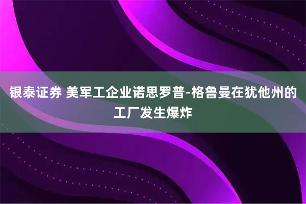 银泰证券 美军工企业诺思罗普-格鲁曼在犹他州的工厂发生爆炸