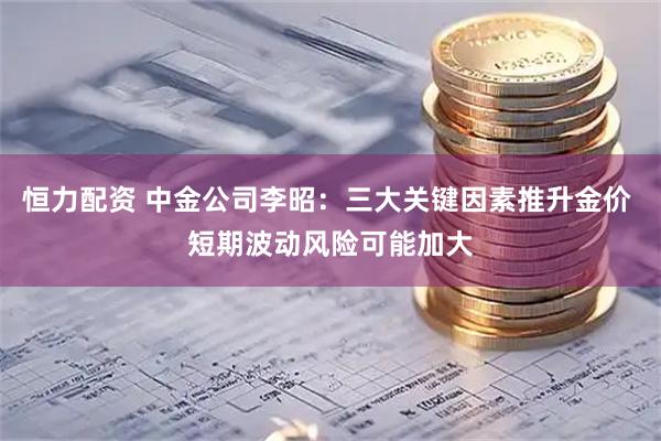 恒力配资 中金公司李昭：三大关键因素推升金价 短期波动风险可能加大