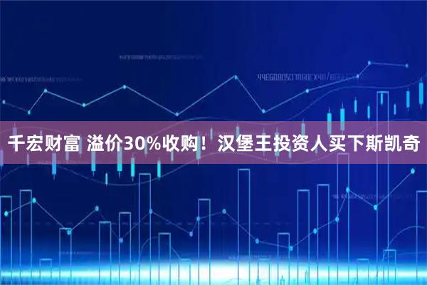 千宏财富 溢价30%收购！汉堡王投资人买下斯凯奇