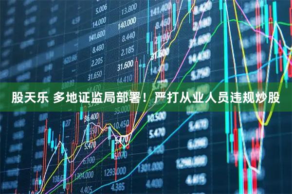 股天乐 多地证监局部署！严打从业人员违规炒股