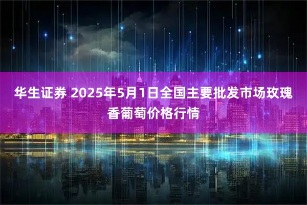 华生证券 2025年5月1日全国主要批发市场玫瑰香葡萄价格行情