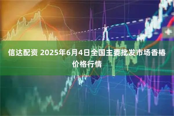 信达配资 2025年6月4日全国主要批发市场香椿价格行情