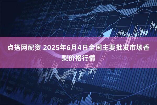 点搭网配资 2025年6月4日全国主要批发市场香梨价格行情