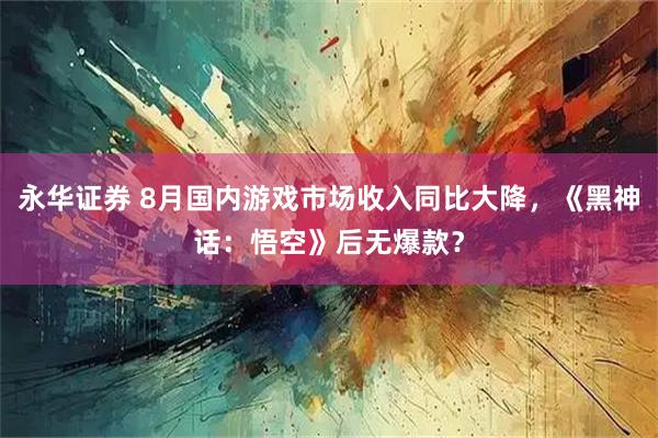 永华证券 8月国内游戏市场收入同比大降，《黑神话：悟空》后无爆款？