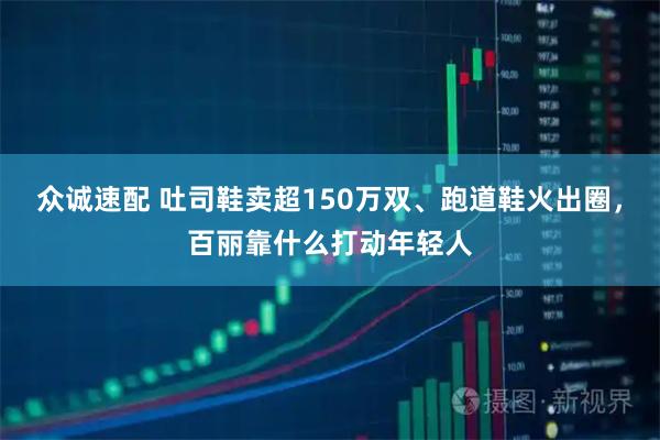 众诚速配 吐司鞋卖超150万双、跑道鞋火出圈，百丽靠什么打动年轻人