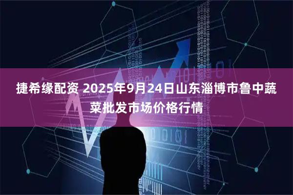 捷希缘配资 2025年9月24日山东淄博市鲁中蔬菜批发市场价格行情