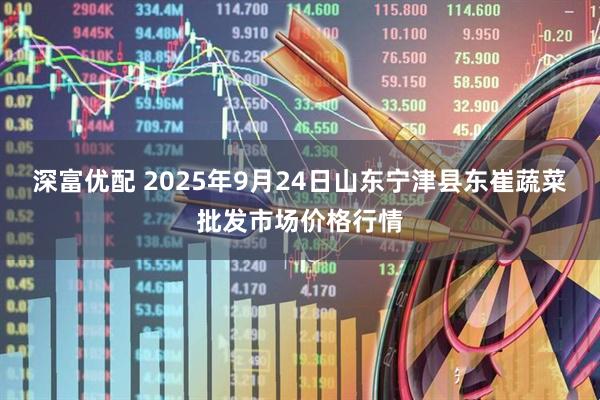 深富优配 2025年9月24日山东宁津县东崔蔬菜批发市场价格行情