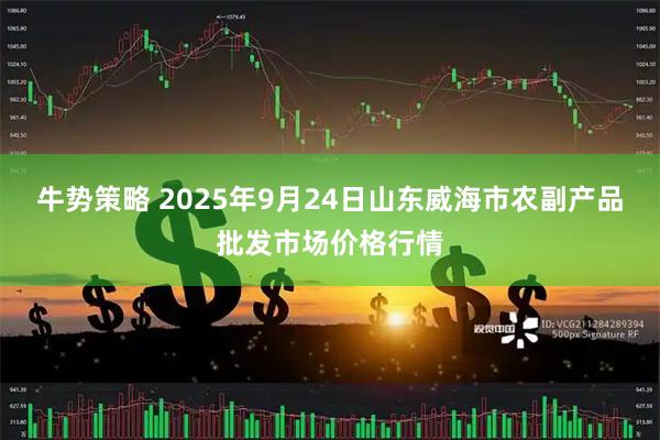 牛势策略 2025年9月24日山东威海市农副产品批发市场价格行情