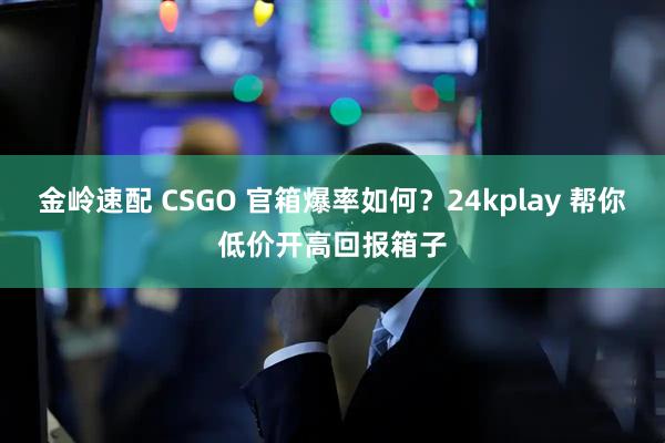 金岭速配 CSGO 官箱爆率如何？24kplay 帮你低价开高回报箱子