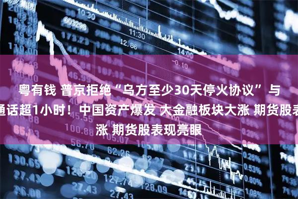 粤有钱 普京拒绝“乌方至少30天停火协议” 与特朗普通话超1小时！中国资产爆发 大金融板块大涨 期货股表现亮眼