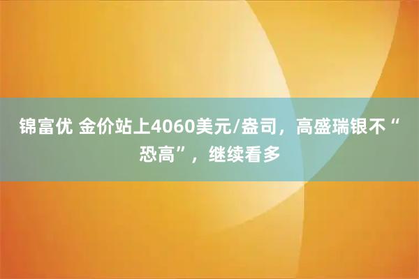 锦富优 金价站上4060美元/盎司，高盛瑞银不“恐高”，继续看多