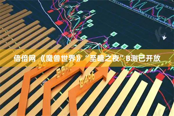 倍倍网 《魔兽世界》“至暗之夜”B测已开放